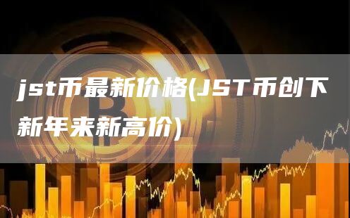 jst币最新价格 - JST币创下新年来新高价