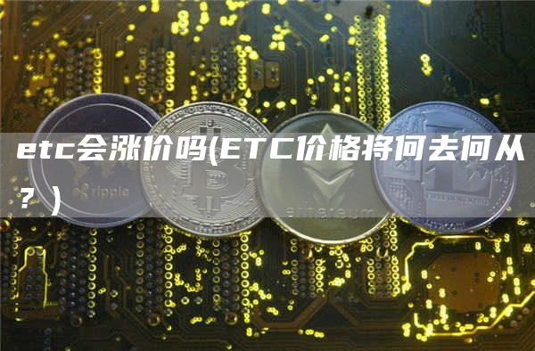 etc会涨价吗 - ETC价格将何去何从？