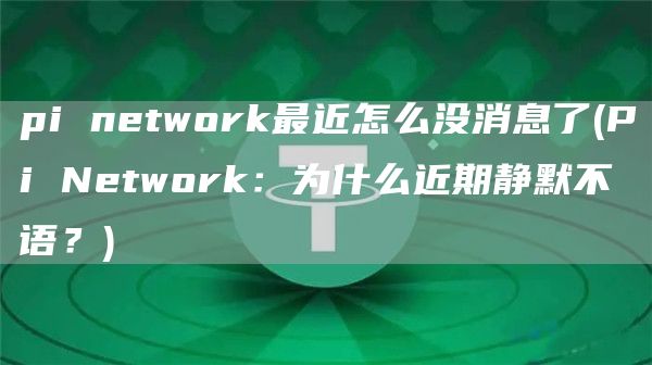 pi network最近怎么没消息了 - Pi Network：为什么近期静默不语？