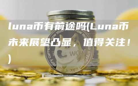 luna币有前途吗 - Luna币未来展望凸显，值得关注！