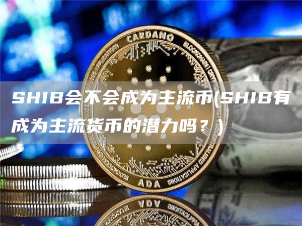 SHIB会不会成为主流币 - SHIB有成为主流货币的潜力吗？