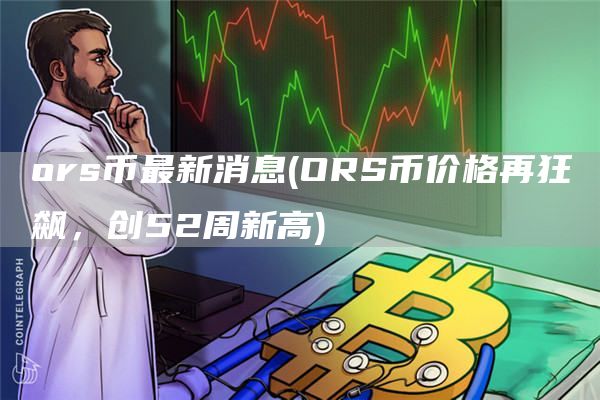 ors币最新消息 - ORS币价格再狂飙，创52周新高