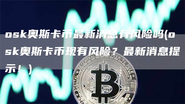 osk奥斯卡币最新消息有风险吗 - osk奥斯卡币现有风险？最新消息提示！