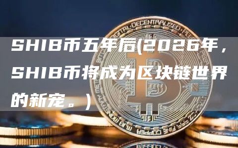 SHIB币五年后 - 2026年，SHIB币将成为区块链世界的新宠。