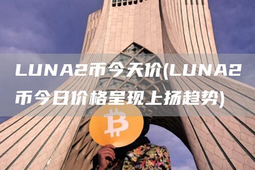 LUNA2币今天价 - LUNA2币今日价格呈现上扬趋势