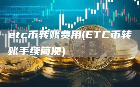 etc币转账费用 - ETC币转账手续简便