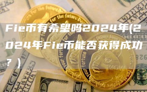 Fie币有希望吗2024年 - 2024年Fie币能否获得成功？