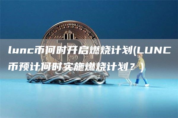 lunc币何时开启燃烧计划 - LUNC币预计何时实施燃烧计划？
