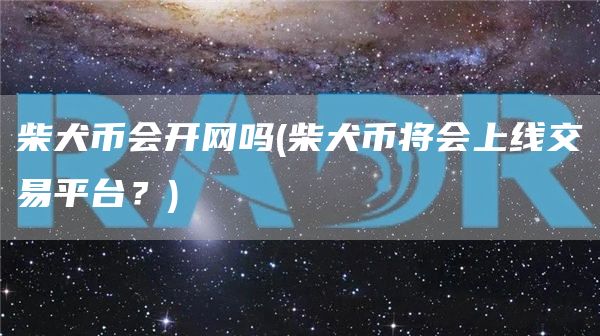 柴犬币会开网吗 - 柴犬币将会上线交易平台？