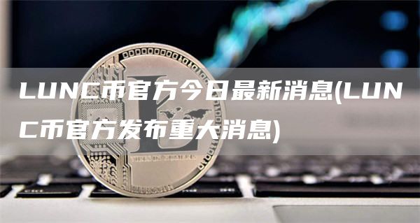 LUNC币官方今日最新消息 - LUNC币官方发布重大消息
