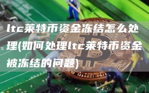 ltc莱特币资金冻结怎么处理 - 如何处理ltc莱特币资金被冻结的问题
