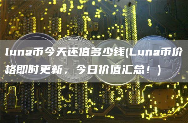 luna币今天还值多少钱 - Luna币价格即时更新，今日价值汇总！