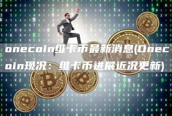 onecoin维卡币最新消息 - Onecoin现况：维卡币进展近况更新