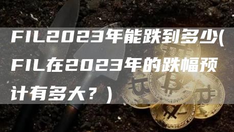 FIL2023年能跌到多少 - FIL在2023年的跌幅预计有多大？