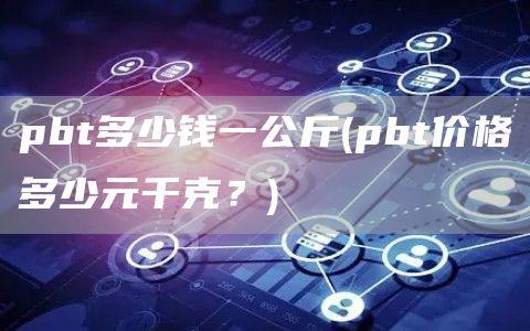 pbt多少钱一公斤 - pbt价格多少元千克？
