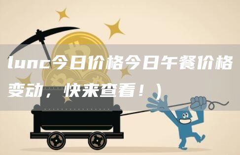 lunc今日价格今日午餐价格变动，快来查看！
