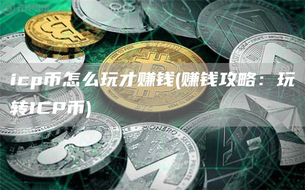 icp币怎么玩才赚钱 - 赚钱攻略：玩转ICP币