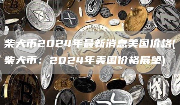 柴犬币2024年最新消息美国价格 - 柴犬币：2024年美国价格展望