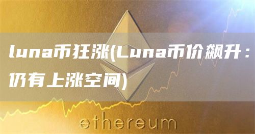 luna币狂涨 - Luna币价飙升：仍有上涨空间