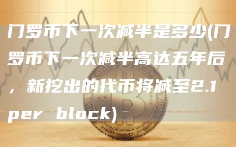 门罗币下一次减半是多少 - 门罗币下一次减半高达五年后，新挖出的代币将减至2.1 per block