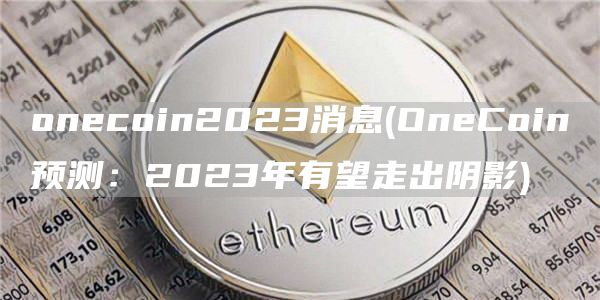 onecoin2023消息 - OneCoin预测：2023年有望走出阴影