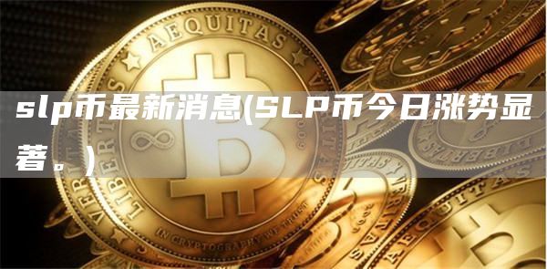 slp币最新消息 - SLP币今日涨势显著。