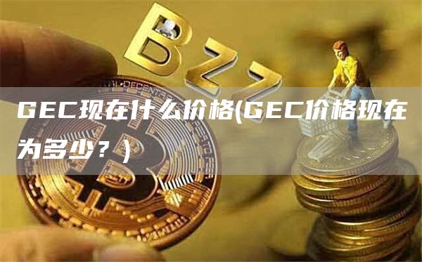 GEC现在什么价格 - GEC价格现在为多少？