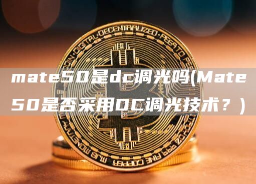 mate50是dc调光吗 - Mate50是否采用DC调光技术？