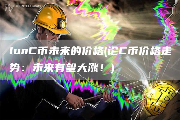 lunC币未来的价格 - 论C币价格走势：未来有望大涨！
