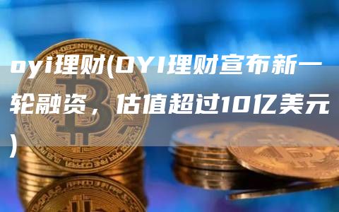 oyi理财 - OYI理财宣布新一轮融资，估值超过10亿美元