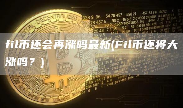 fil币还会再涨吗最新 - Fil币还将大涨吗？