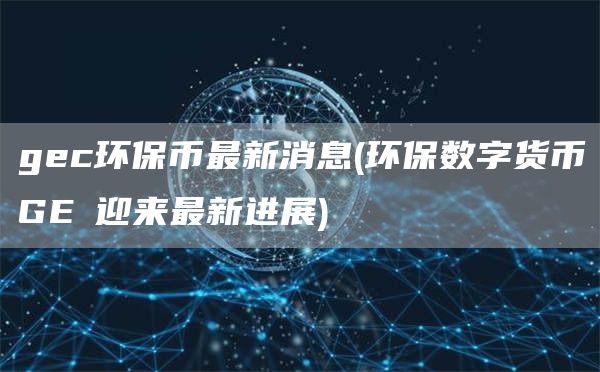 gec环保币最新消息 - 环保数字货币GEС迎来最新进展