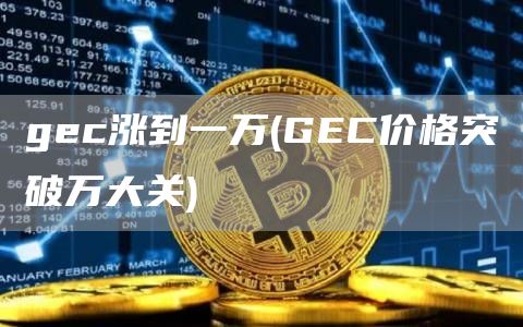gec涨到一万 - GEC价格突破万大关