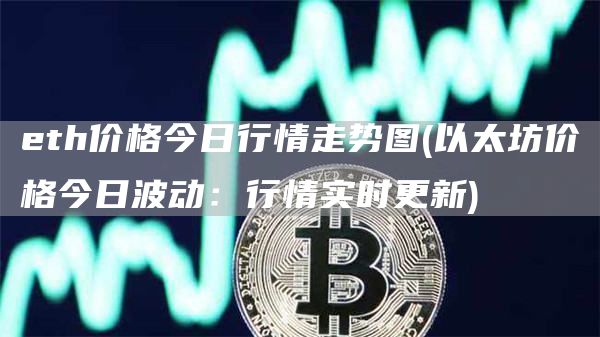 eth价格今日行情走势图 - 以太坊价格今日波动：行情实时更新