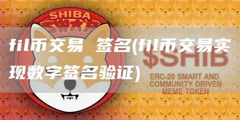 fil币交易 签名 - fil币交易实现数字签名验证