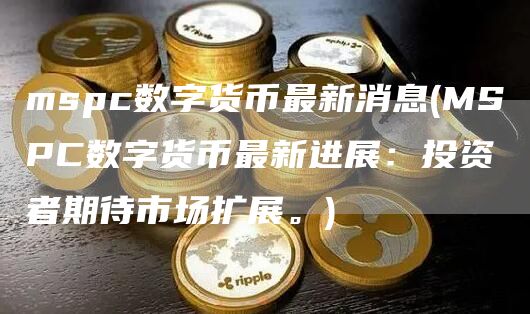mspc数字货币最新消息 - MSPC数字货币最新进展：投资者期待市场扩展。