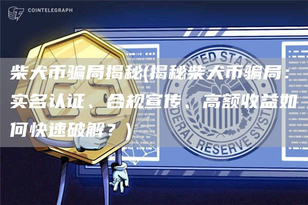 柴犬币骗局揭秘 - 揭秘柴犬币骗局：实名认证、合规宣传、高额收益如何快速破解？