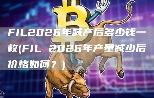 FIL2026年减产后多少钱一枚 - FIL 2026年产量减少后价格如何？