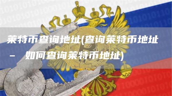 莱特币查询地址 - 查询莱特币地址 – 如何查询莱特币地址