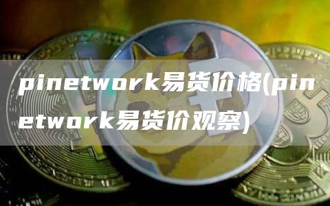 pinetwork易货价格 - pinetwork易货价观察