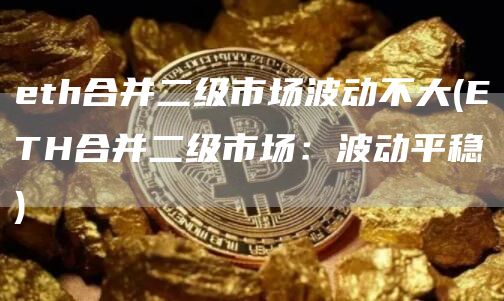 eth合并二级市场波动不大 - ETH合并二级市场：波动平稳