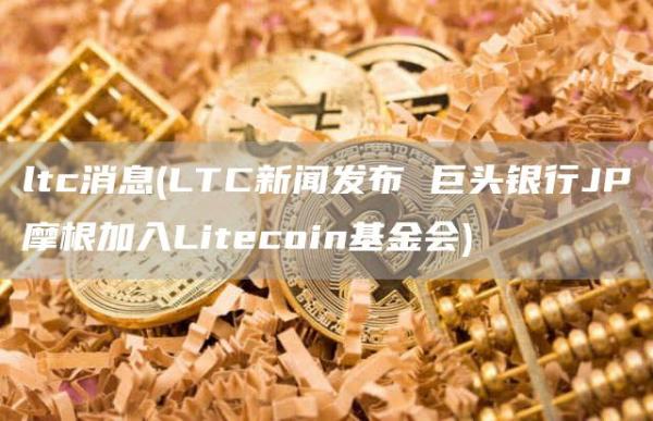ltc消息 - LTC新闻发布 巨头银行JP摩根加入Litecoin基金会