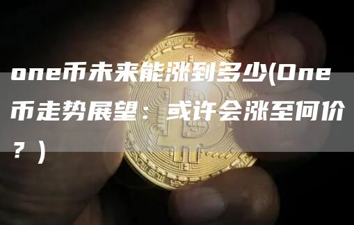 one币未来能涨到多少 - One币走势展望：或许会涨至何价？