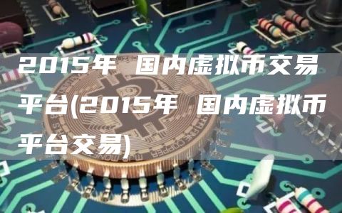 2015年 国内虚拟币交易平台 - 2015年 国内虚拟币平台交易