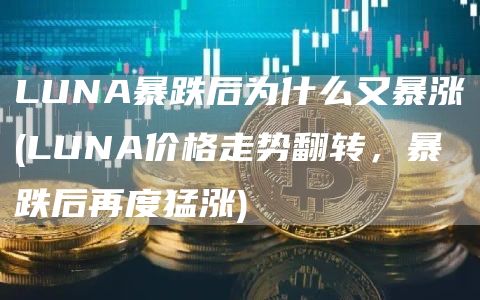 LUNA暴跌后为什么又暴涨 - LUNA价格走势翻转，暴跌后再度猛涨