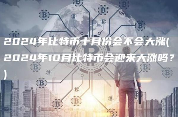 2024年比特币十月份会不会大涨 - 2024年10月比特币会迎来大涨吗？