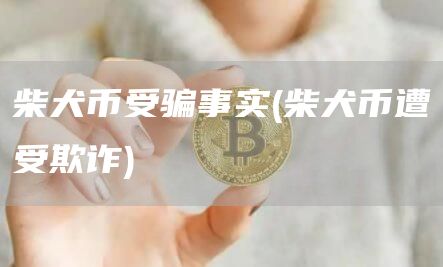 柴犬币受骗事实 - 柴犬币遭受欺诈
