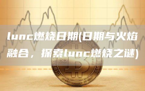 lunc燃烧日期 - 日期与火焰融合，探索lunc燃烧之谜
