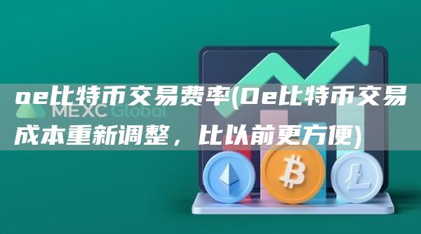 oe比特币交易费率 - Oe比特币交易成本重新调整，比以前更方便