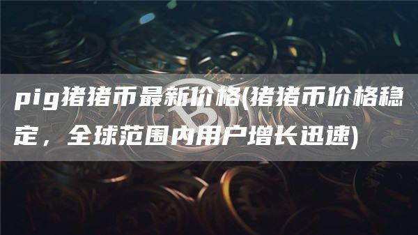 pig猪猪币最新价格 - 猪猪币价格稳定，全球范围内用户增长迅速